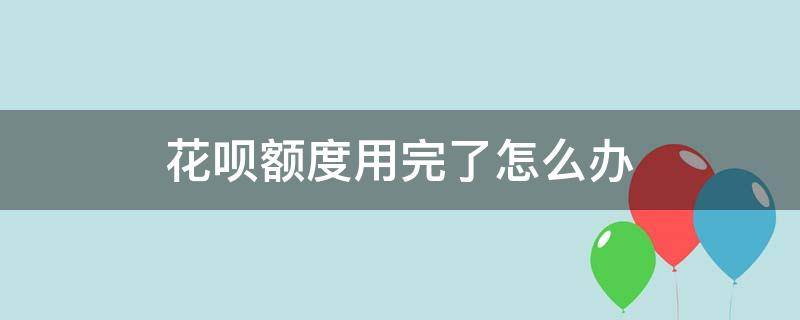 花呗额度用完了怎么办（花呗额度已用完怎么办）