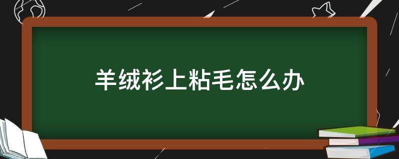 羊绒衫上粘毛怎么办 羊毛衫上粘毛怎么办