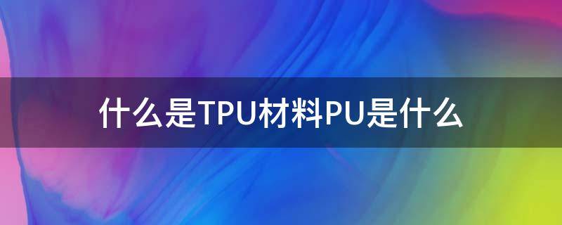 什么是TPU材料PU是什么（tpu是pu的一种吗）