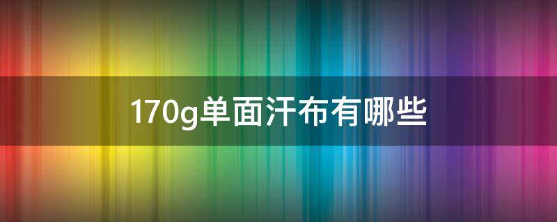 170g单面汗布有哪些 160g全棉汗布