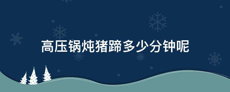 高压锅炖猪蹄多少分钟呢（高压锅整个炖猪蹄多少分钟）