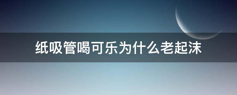 纸吸管喝可乐为什么老起沫 纸吸管喝可乐为什么会冒泡