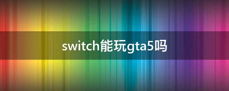 switch能玩gta5吗（switch能玩GTA5吗）