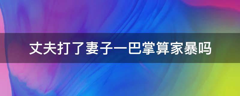 丈夫打了妻子一巴掌算家暴吗 被老公打两巴掌算家暴吗?