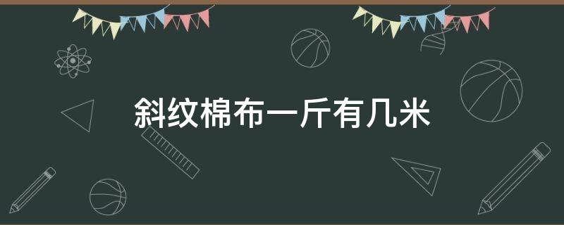 斜纹棉布一斤有几米（纯棉布一斤几米）