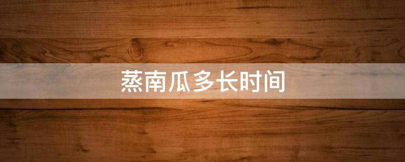 蒸南瓜多长时间 蒸南瓜多长时间能熟