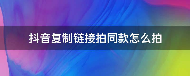 抖音复制链接拍同款怎么拍 抖音复制链接如何拍同款