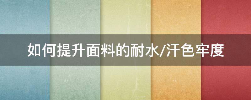 如何提升面料的耐水/汗色牢度 面料水洗色牢度差怎么改善