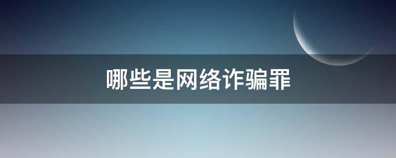 哪些是网络诈骗罪（哪些是网络诈骗罪的主体）