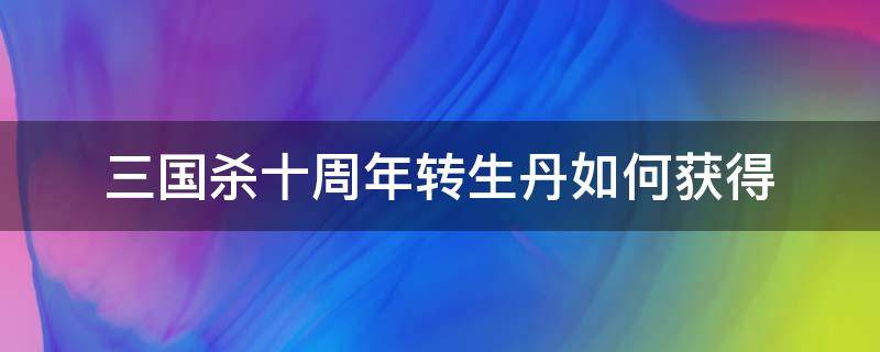 三国杀十周年转生丹如何获得（三国杀十周年转生丹哪里得）