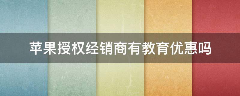 苹果授权经销商有教育优惠吗（苹果经销商可以享受教育优惠吗）