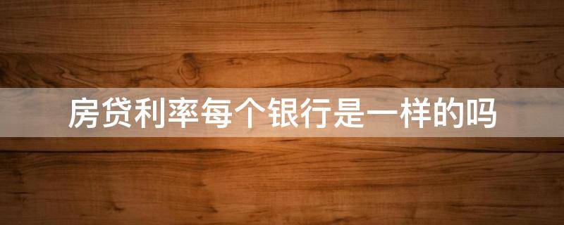 房贷利率每个银行是一样的吗（每个银行的房贷利率是不是都一样）