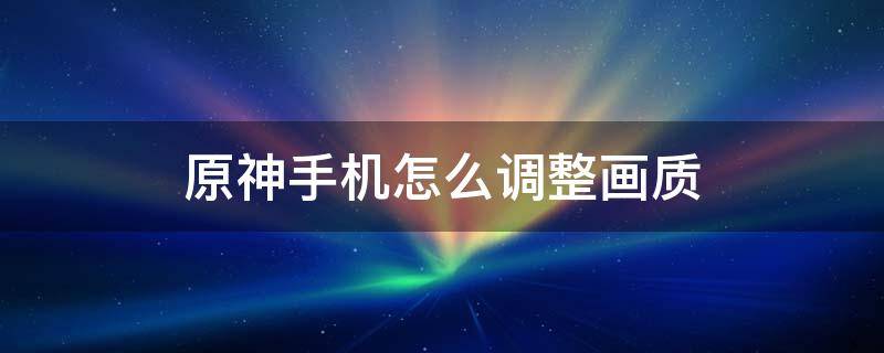 原神手机怎么调整画质（原神手机怎么调低画质）