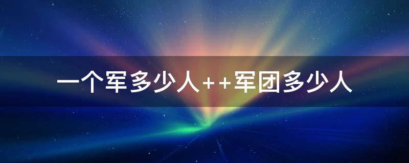 一个军多少人（一个司令多少人）