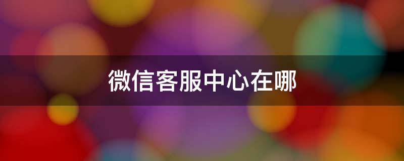 微信客服中心在哪 微信里面微信客服在哪里