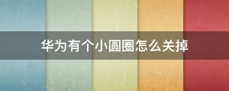 华为有个小圆圈怎么关掉（如何关掉华为小圆圈）