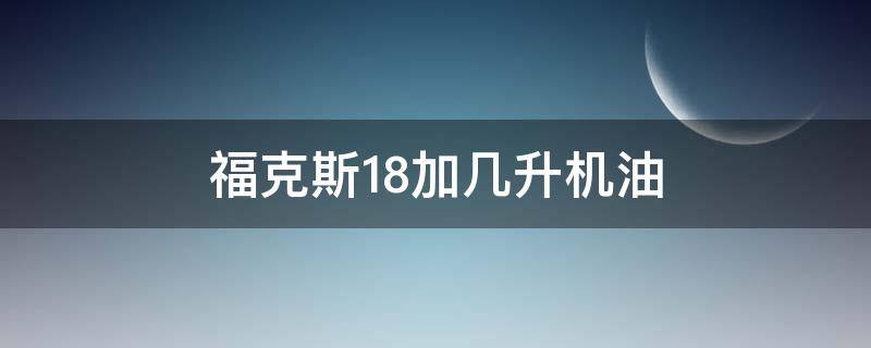 福克斯1.8加几升机油（福克斯1.8加多少升机油）