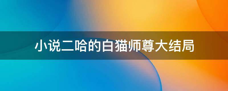 小说二哈的白猫师尊大结局 二哈和他的白猫师尊小说结局怎么样