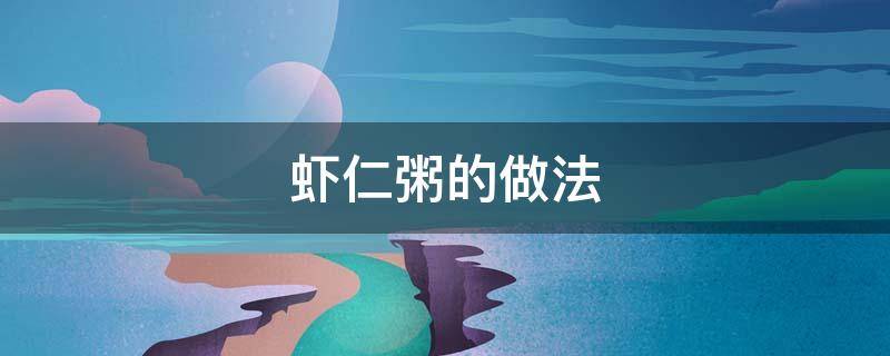 虾仁粥的做法（虾仁粥的做法大全家常菜）