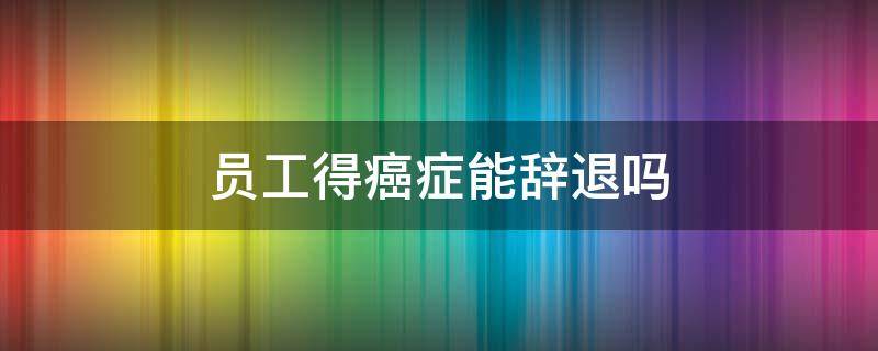 员工得癌症能辞退吗（员工罹患癌症后该怎么辞退）