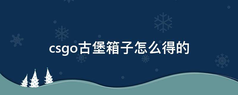 csgo古堡箱子怎么得的（csgo古堡箱子多少钱 古堡箱子怎么得）