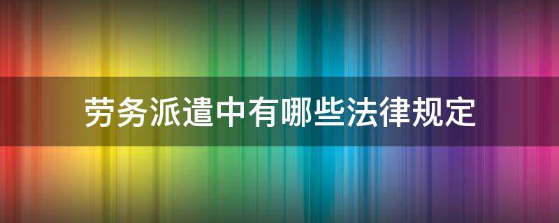 劳务派遣中有哪些法律规定（劳务派遣适用什么法律）