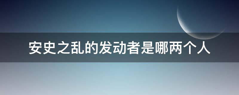 安史之乱的发动者是哪两个人（安史之乱的发动者是哪两位）