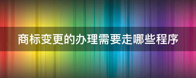 商标变更的办理需要走哪些程序（商标变更手续流程）