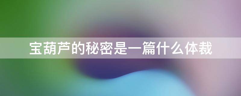 宝葫芦的秘密是一篇什么体裁（宝葫芦的秘密是一篇什么体裁的文章）