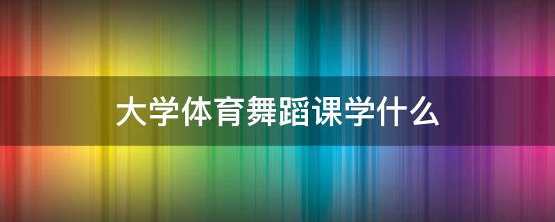 大学体育舞蹈课学什么 大学体育课舞蹈是学啥