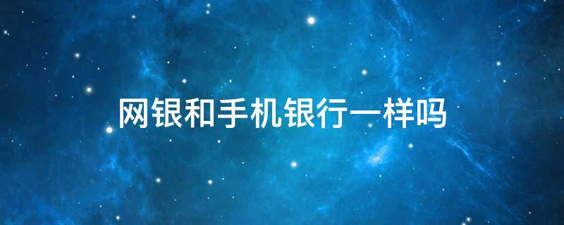 网银和手机银行一样吗 网银和手机银行有区别吗