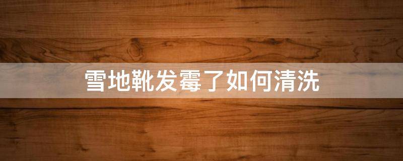 雪地靴发霉了如何清洗 雪地靴发霉了怎么清洗