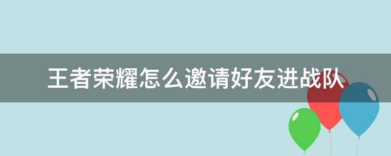 王者荣耀怎么邀请好友进战队（王者荣耀怎么邀请好友进战队视频）