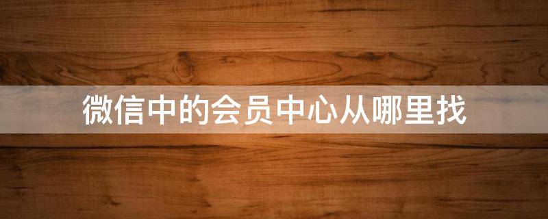 微信中的会员中心从哪里找（微信会员管理在哪里）