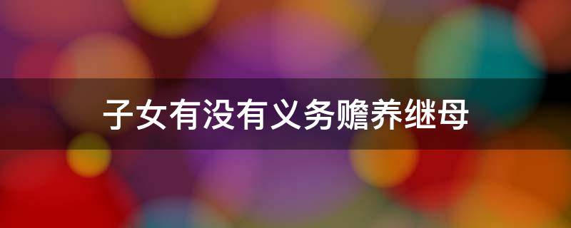 子女有没有义务赡养继母 子女有赡养继父母的义务吗