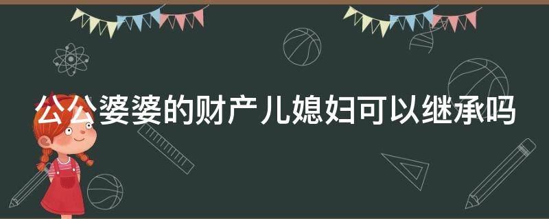 公公婆婆的财产儿媳妇可以继承吗（公公婆婆的财产儿媳妇可以继承吗）