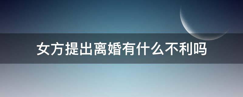女方提出离婚有什么不利吗（女方提出离婚有什么后果）