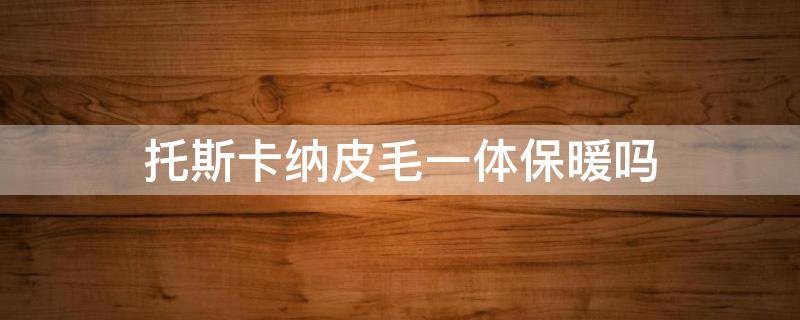 托斯卡纳皮毛一体保暖吗 托斯卡纳皮毛一体能过冬吗
