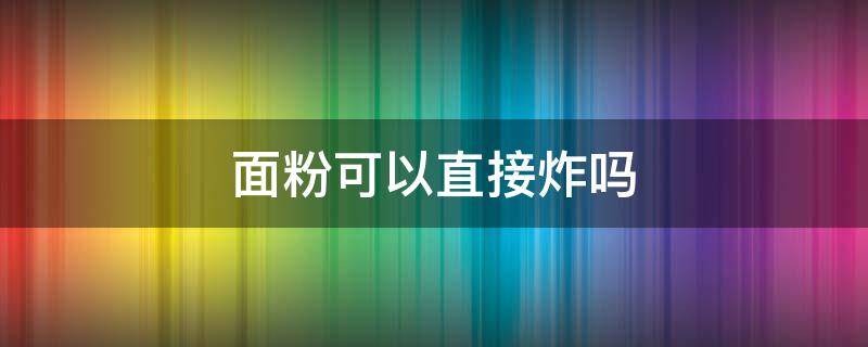 面粉可以直接炸吗 炸东西只用面粉可以吗