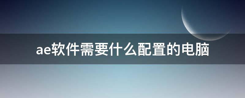 ae软件需要什么配置的电脑（能做ae的电脑配置）