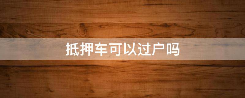抵押车可以过户吗（银行抵押车可以过户吗）