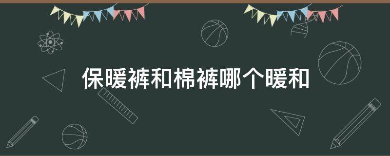 保暖裤和棉裤哪个暖和（保暖裤和棉裤一样吗）