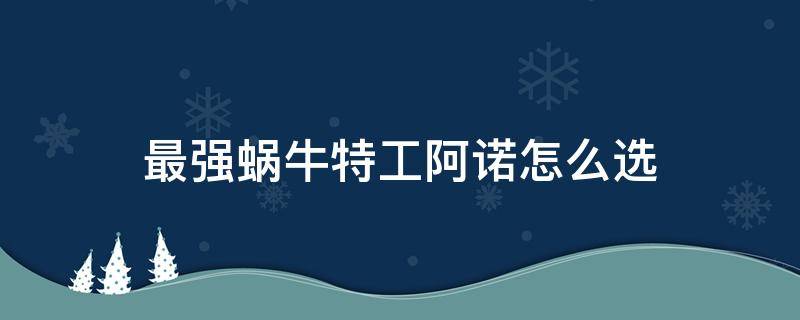 最强蜗牛特工阿诺怎么选 最强蜗牛 特工选项 斯诺登