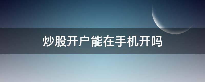 炒股开户能在手机开吗（炒股可以手机开户吗）