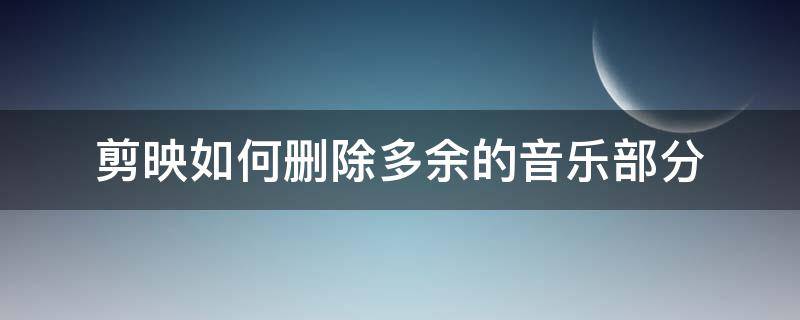 剪映如何删除多余的音乐部分 剪映里面多余的音乐怎么删除