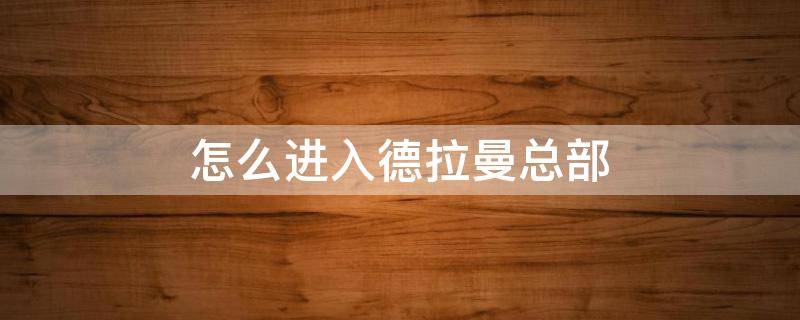 怎么进入德拉曼总部（赛博朋克怎么进入德拉曼总部）