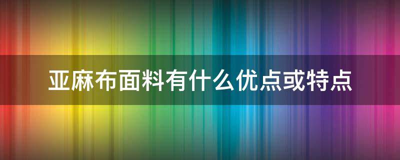 亚麻布面料有什么优点或特点（棉麻布料的优缺点）