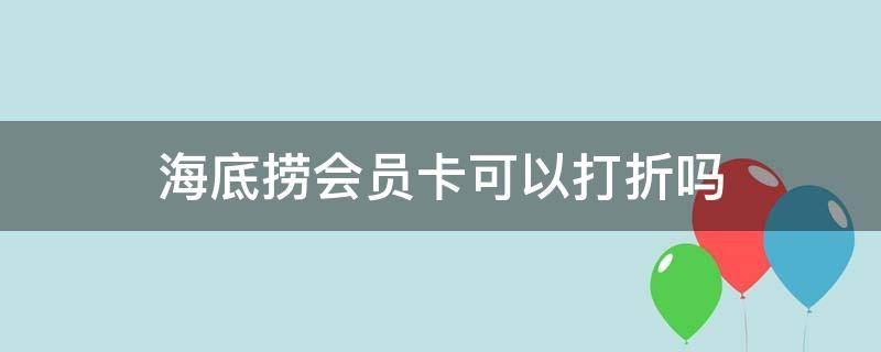 海底捞会员卡可以打折吗 海底捞会员卡不打折吗
