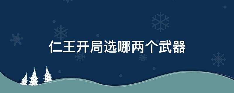 仁王开局选哪两个武器 仁王开局选武器有什么用
