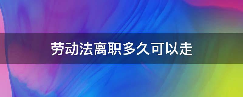 劳动法离职多久可以走（劳动法规定离职多久可以走）